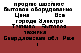 продаю швейное бытовое оборудование › Цена ­ 78 000 - Все города Электро-Техника » Бытовая техника   . Свердловская обл.,Реж г.